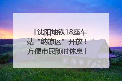 沈阳地铁18座车站“纳凉区”开放！方便市民随时休息