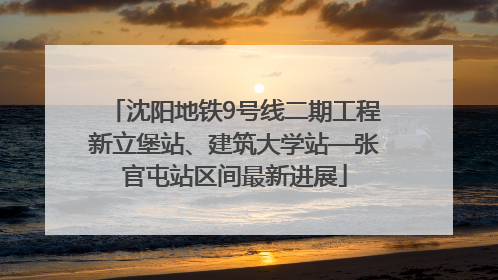 沈阳地铁9号线二期工程新立堡站、建筑大学站—张官屯站区间最新进展
