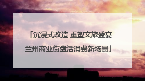 沉浸式改造 重塑文旅盛宴 兰州商业街盘活消费新场景