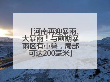 河南再迎暴雨、大暴雨！与前期暴雨区有重叠，局部可达200毫米