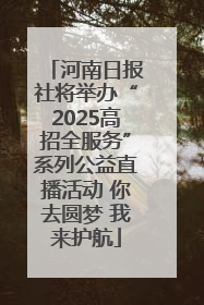 河南日报社将举办“2025高招全服务”系列公益直播活动 你去圆梦 我来护航