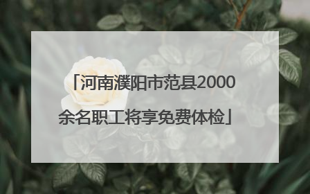 河南濮阳市范县2000余名职工将享免费体检
