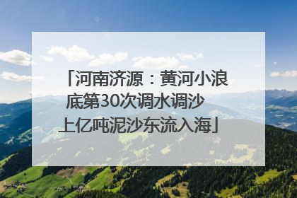 河南济源：黄河小浪底第30次调水调沙 上亿吨泥沙东流入海