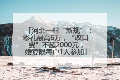 河北一村“新规”：彩礼最高6万，“改口费”不超2000元，婚宴限每户1人参加