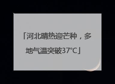 河北晴热迎芒种，多地气温突破37℃