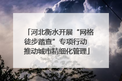 河北衡水开展“网格徒步踏查”专项行动 推动城市精细化管理