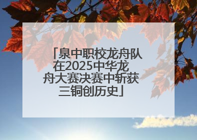 泉中职校龙舟队在2025中华龙舟大赛决赛中斩获三铜创历史