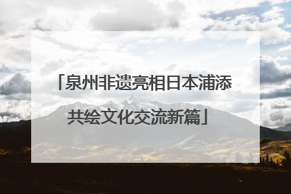 泉州非遗亮相日本浦添 共绘文化交流新篇