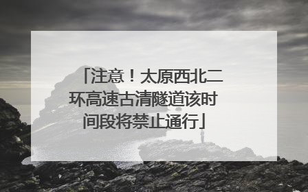 注意！太原西北二环高速古清隧道该时间段将禁止通行