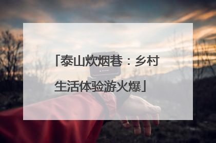 泰山炊烟巷：乡村生活体验游火爆