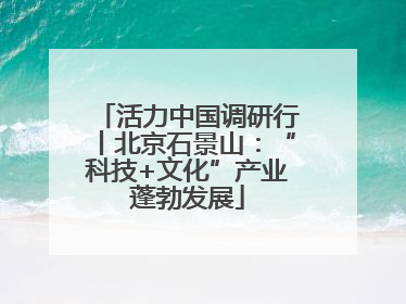 活力中国调研行丨北京石景山：“科技+文化”产业蓬勃发展