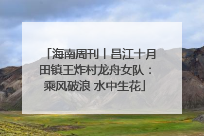 海南周刊丨昌江十月田镇王炸村龙舟女队：乘风破浪 水中生花