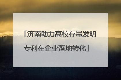 济南助力高校存量发明专利在企业落地转化