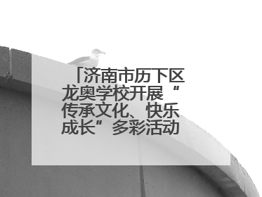 济南市历下区龙奥学校开展“传承文化、快乐成长”多彩活动欢庆儿童节