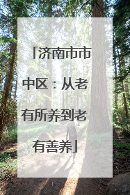 济南市市中区：从老有所养到老有善养