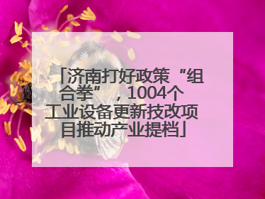 济南打好政策“组合拳”，1004个工业设备更新技改项目推动产业提档