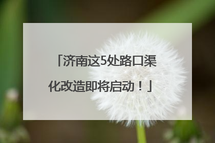 济南这5处路口渠化改造即将启动！