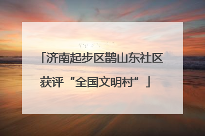 济南起步区鹊山东社区获评“全国文明村”