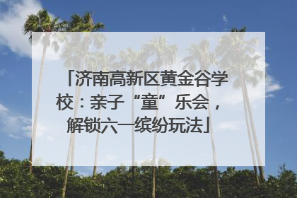 济南高新区黄金谷学校：亲子“童”乐会，解锁六一缤纷玩法
