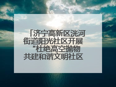 济宁高新区洸河街道阳光社区开展“杜绝高空抛物 共建和谐文明社区”宣传活动