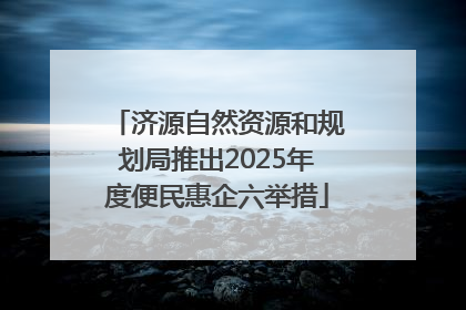 济源自然资源和规划局推出2025年度便民惠企六举措