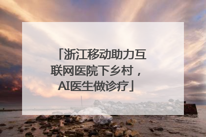 浙江移动助力互联网医院下乡村，AI医生做诊疗