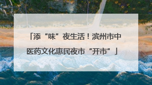添“味”夜生活！滨州市中医药文化惠民夜市“开市”