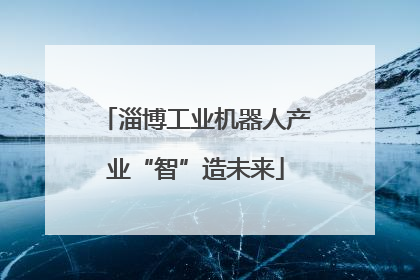 淄博工业机器人产业“智”造未来