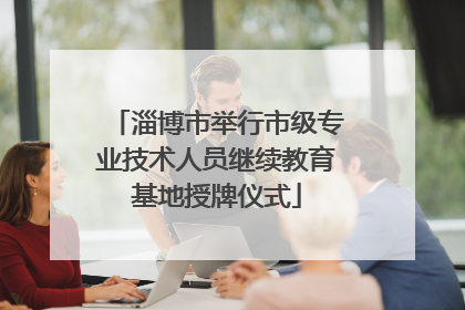 淄博市举行市级专业技术人员继续教育基地授牌仪式