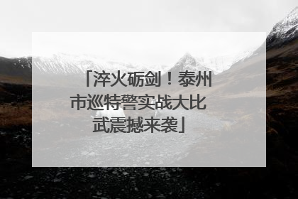 淬火砺剑！泰州市巡特警实战大比武震撼来袭