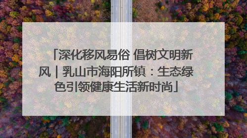 深化移风易俗 倡树文明新风｜乳山市海阳所镇：生态绿色引领健康生活新时尚