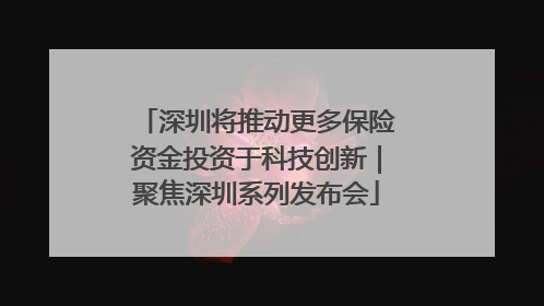 深圳将推动更多保险资金投资于科技创新｜聚焦深圳系列发布会