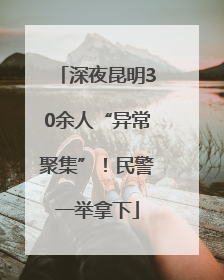 深夜昆明30余人“异常聚集”！民警一举拿下