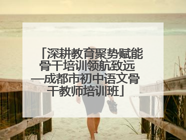 深耕教育聚势赋能 骨干培训领航致远—成都市初中语文骨干教师培训班