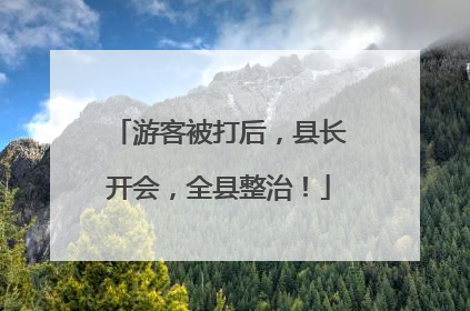 游客被打后，县长开会，全县整治！