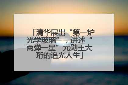 清华展出“第一炉光学玻璃”，讲述“两弹一星”元勋王大珩的追光人生