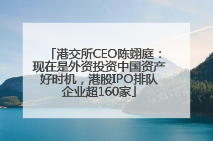 港交所CEO陈翊庭：现在是外资投资中国资产好时机，港股IPO排队企业超160家