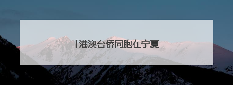 港澳台侨同胞在宁夏感知发展 共叙融合