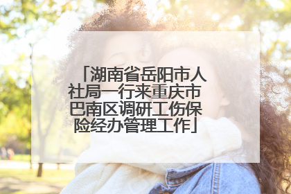 湖南省岳阳市人社局一行来重庆市巴南区调研工伤保险经办管理工作