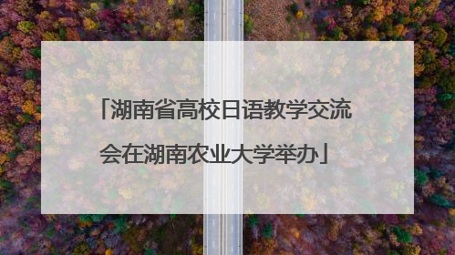 湖南省高校日语教学交流会在湖南农业大学举办