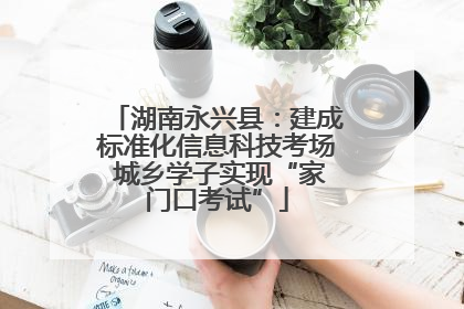 湖南永兴县：建成标准化信息科技考场 城乡学子实现“家门口考试”
