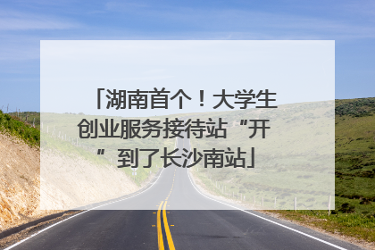 湖南首个！大学生创业服务接待站“开”到了长沙南站