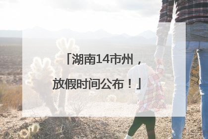 湖南14市州，放假时间公布！
