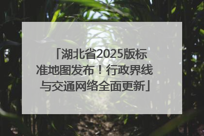 湖北省2025版标准地图发布！行政界线与交通网络全面更新