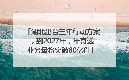 湖北出台三年行动方案，到2027年，年寄递业务量将突破80亿件