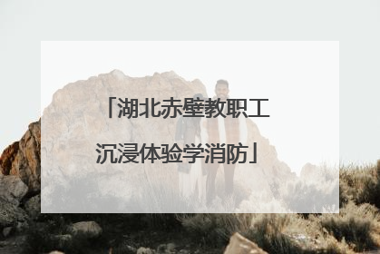 湖北赤壁教职工沉浸体验学消防