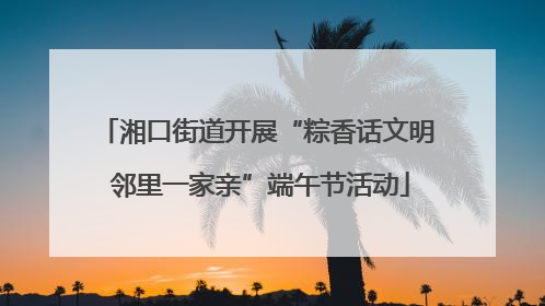 湘口街道开展“粽香话文明 邻里一家亲”端午节活动