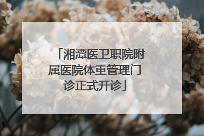 湘潭医卫职院附属医院体重管理门诊正式开诊