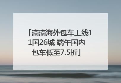 滴滴海外包车上线11国26城 端午国内包车低至7.5折