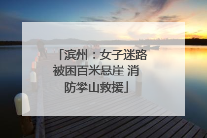 滨州：女子迷路被困百米悬崖 消防攀山救援